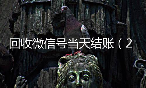 回收微信号当天结回收微信秒结账（24小时回收微信号先给钱）